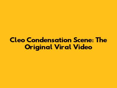 Cleo Condensation Scene: The Original Viral Video