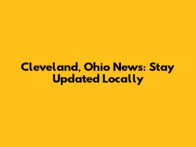 Cleveland, Ohio News: Stay Updated Locally