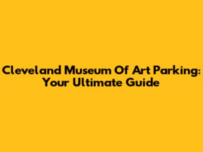 Cleveland Museum Of Art Parking: Your Ultimate Guide