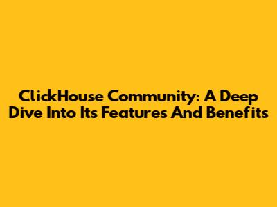 ClickHouse Community: A Deep Dive Into Its Features And Benefits