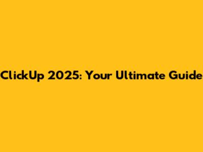ClickUp 2025: Your Ultimate Guide