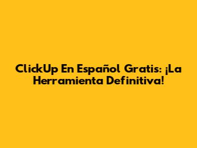 ClickUp En Español Gratis: ¡La Herramienta Definitiva!