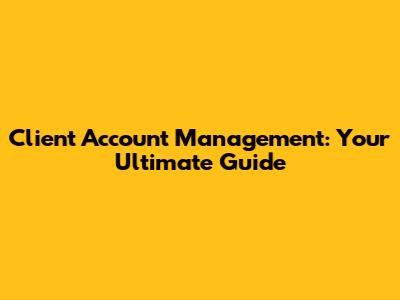 Client Account Management: Your Ultimate Guide