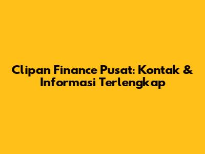 Clipan Finance Pusat: Kontak & Informasi Terlengkap