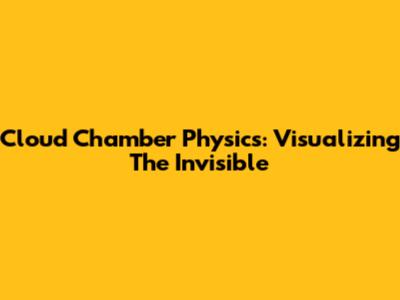 Cloud Chamber Physics: Visualizing The Invisible