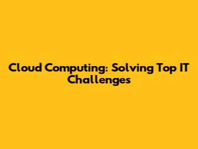 Cloud Computing: Solving Top IT Challenges