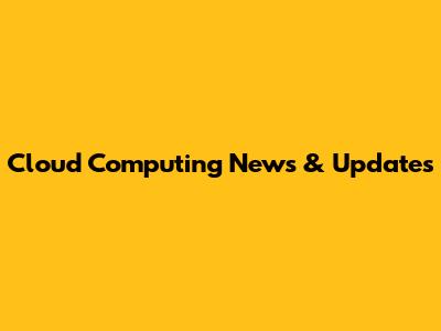 Cloud Computing News & Updates