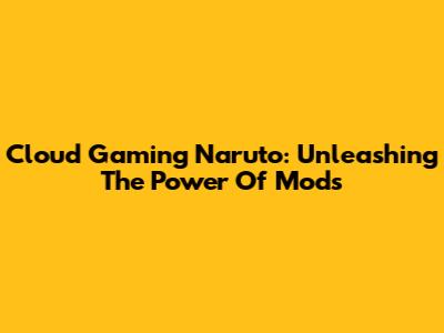Cloud Gaming Naruto: Unleashing The Power Of Mods