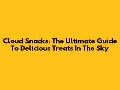 Cloud Snacks: The Ultimate Guide To Delicious Treats In The Sky