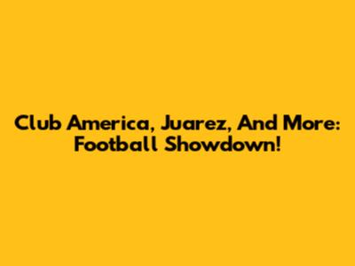 Club America, Juarez, And More: Football Showdown!