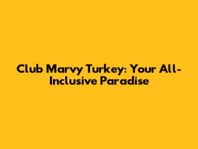 Club Marvy Turkey: Your All-Inclusive Paradise