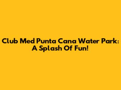 Club Med Punta Cana Water Park: A Splash Of Fun!