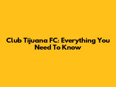 Club Tijuana FC: Everything You Need To Know