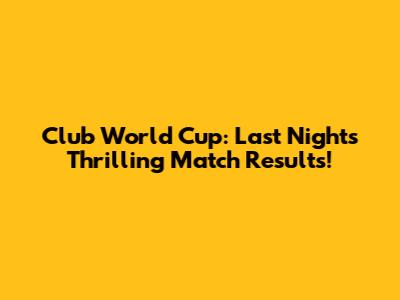 Club World Cup: Last Night's Thrilling Match Results!