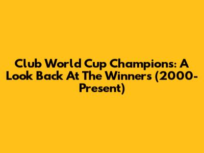Club World Cup Champions: A Look Back At The Winners (2000-Present)