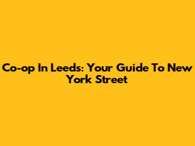 Co-op In Leeds: Your Guide To New York Street