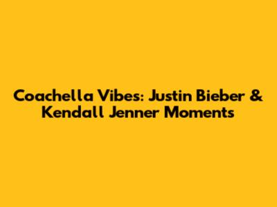 Coachella Vibes: Justin Bieber & Kendall Jenner Moments