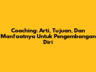 Coaching: Arti, Tujuan, Dan Manfaatnya Untuk Pengembangan Diri