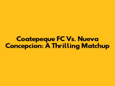 Coatepeque FC Vs. Nueva Concepcion: A Thrilling Matchup
