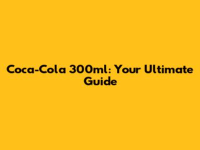 Coca-Cola 300ml: Your Ultimate Guide