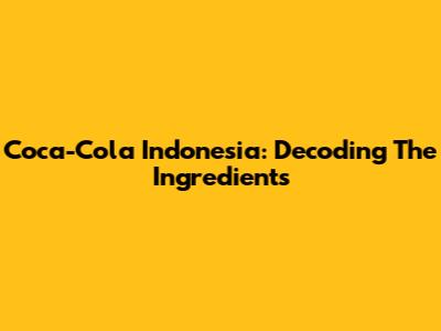 Coca-Cola Indonesia: Decoding The Ingredients