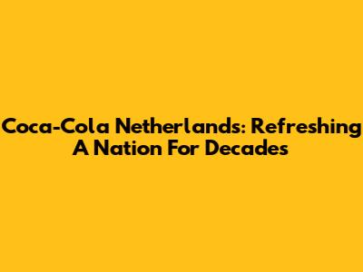 Coca-Cola Netherlands: Refreshing A Nation For Decades