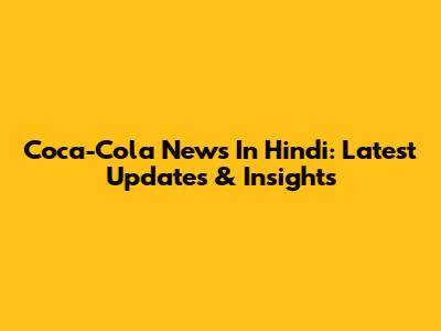 Coca-Cola News In Hindi: Latest Updates & Insights