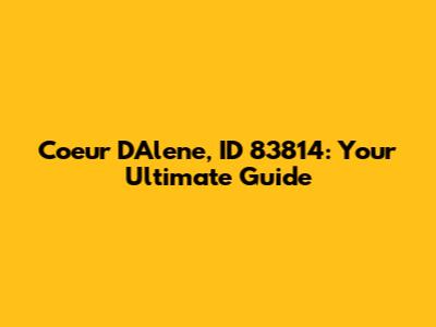 Coeur D'Alene, ID 83814: Your Ultimate Guide