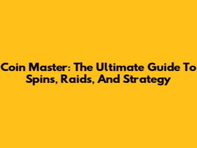 Coin Master: The Ultimate Guide To Spins, Raids, And Strategy