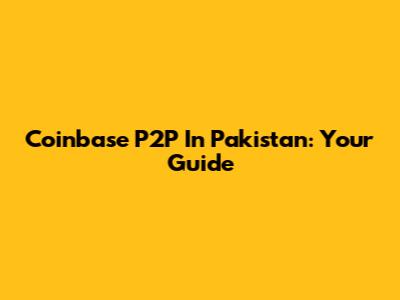 Coinbase P2P In Pakistan: Your Guide