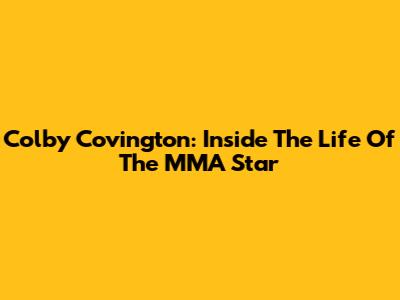 Colby Covington: Inside The Life Of The MMA Star