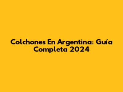 Colchones En Argentina: Guía Completa 2024