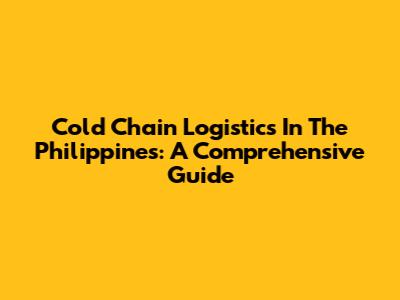 Cold Chain Logistics In The Philippines: A Comprehensive Guide