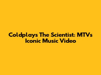 Coldplay's 'The Scientist': MTV's Iconic Music Video