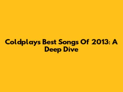Coldplay's Best Songs Of 2013: A Deep Dive
