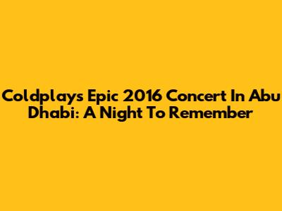 Coldplay's Epic 2016 Concert In Abu Dhabi: A Night To Remember