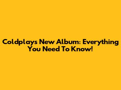 Coldplay's New Album: Everything You Need To Know!
