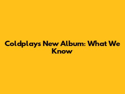 Coldplay's New Album: What We Know