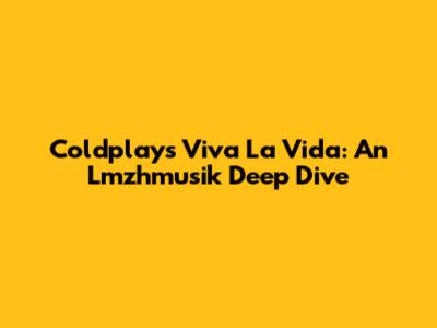 Coldplay's Viva La Vida: An Lmzhmusik Deep Dive