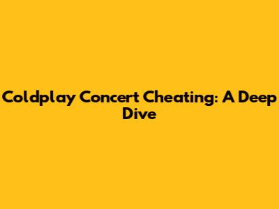 Coldplay Concert Cheating: A Deep Dive
