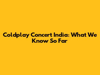 Coldplay Concert India: What We Know So Far