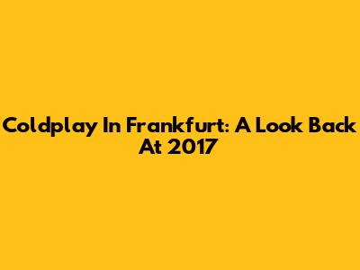 Coldplay In Frankfurt: A Look Back At 2017