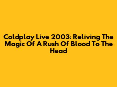 Coldplay Live 2003: Reliving The Magic Of A Rush Of Blood To The Head