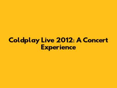 Coldplay Live 2012: A Concert Experience