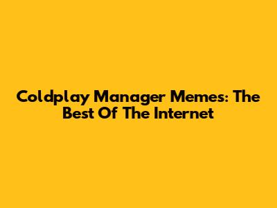Coldplay Manager Memes: The Best Of The Internet