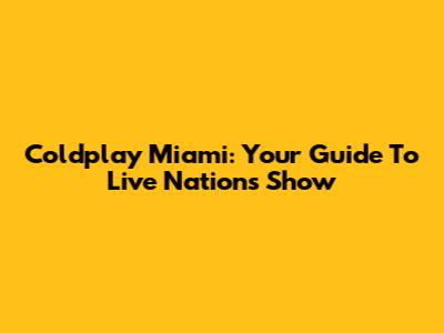 Coldplay Miami: Your Guide To Live Nation's Show