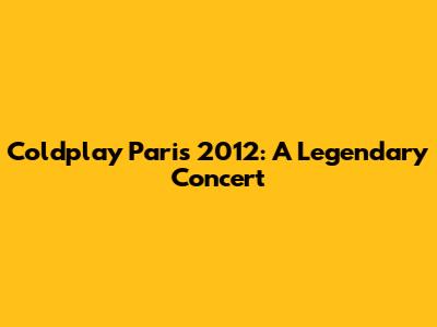 Coldplay Paris 2012: A Legendary Concert