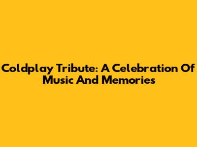 Coldplay Tribute: A Celebration Of Music And Memories