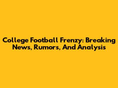 College Football Frenzy: Breaking News, Rumors, And Analysis