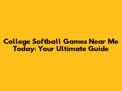 College Softball Games Near Me Today: Your Ultimate Guide